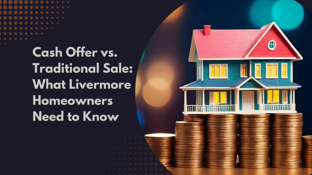 Cash Offer vs. Traditional Sale: What Livermore Homeowners Need to Know