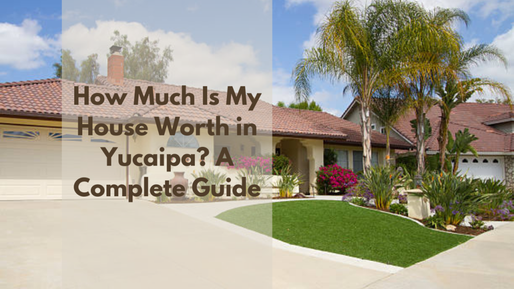 How Much Is My House Worth in Yucaipa? A Complete Guide*