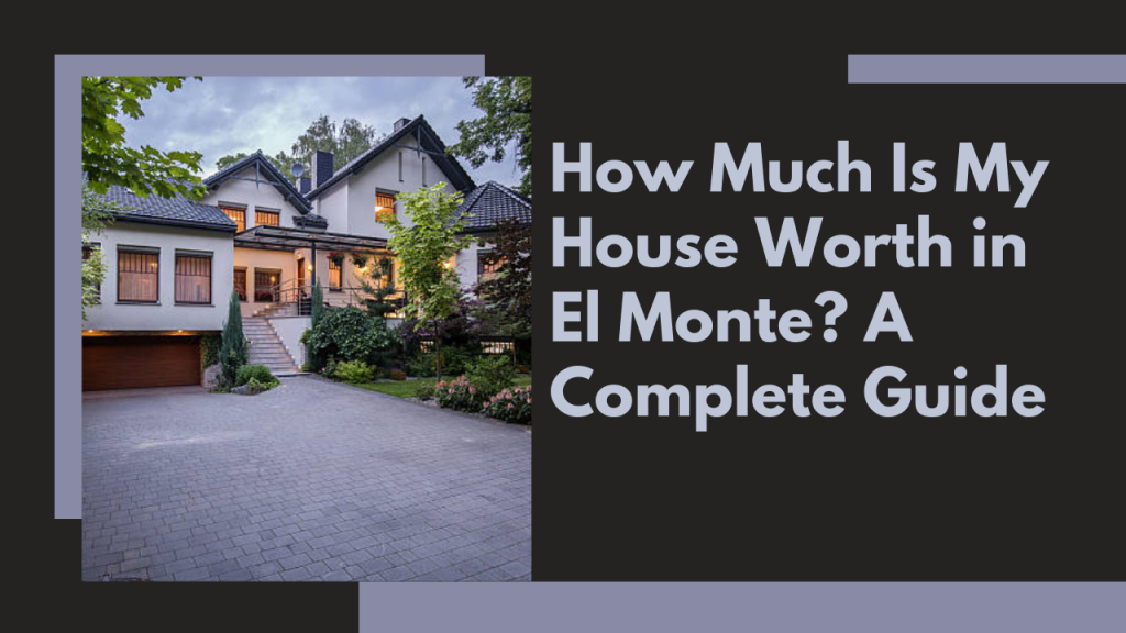 How Much Is My House Worth in El Monte? A Complete Guide