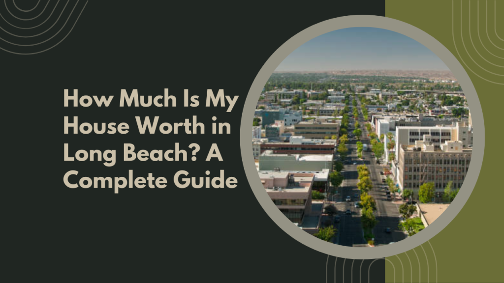 How Much Is My House Worth in Long Beach? A Complete Guide