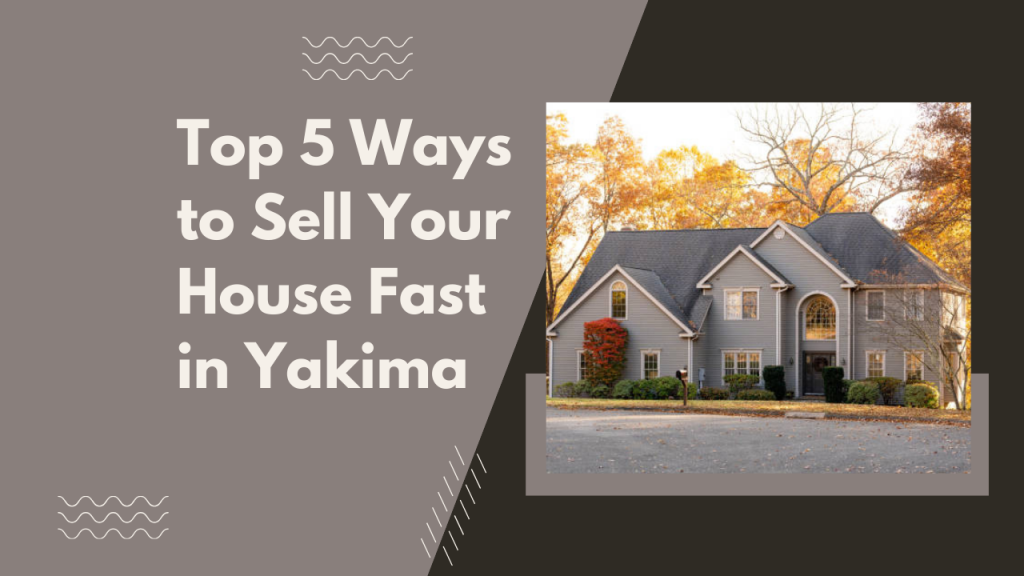 Top 5 Ways to Sell Your House Fast in Yakima