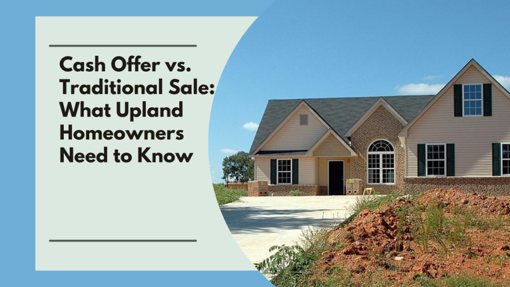 Cash Offer vs. Traditional Sale: What Upland Homeowners Need to Know