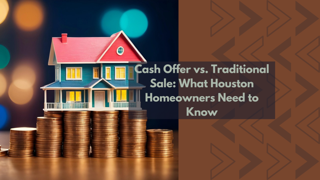 Cash Offer vs. Traditional Sale: What Houston Homeowners Need to Know
