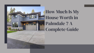 How Much Is My House Worth in Palmdale? A Complete Guide