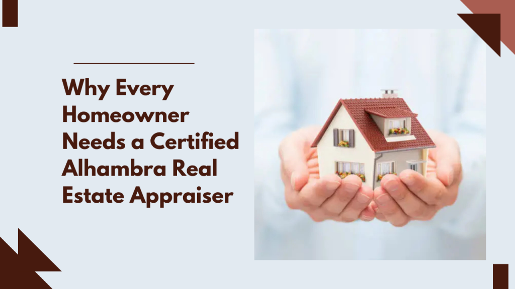 Why Every Homeowner Needs a Certified Alhambra Real Estate Appraiser