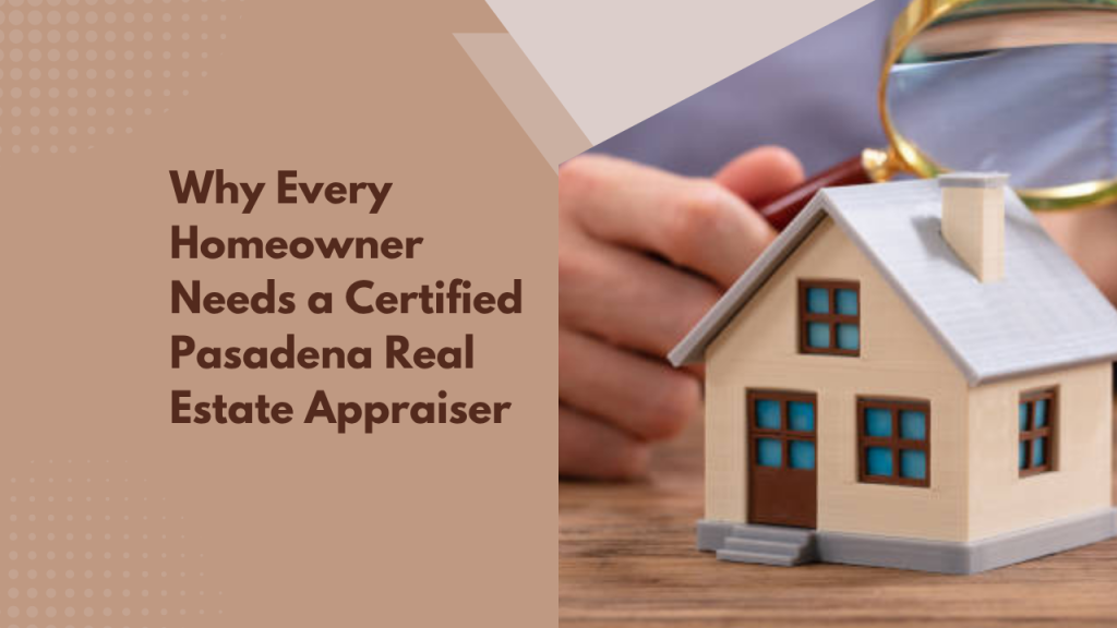 Why Every Homeowner Needs a Certified Pasadena Real Estate Appraiser