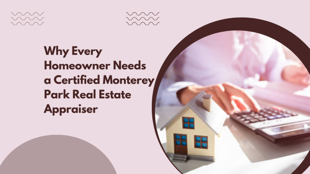 Why Every Homeowner Needs a Certified Monterey Park Real Estate Appraiser