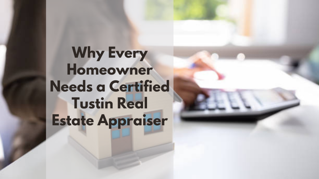 Why Every Homeowner Needs a Certified Tustin Real Estate Appraiser