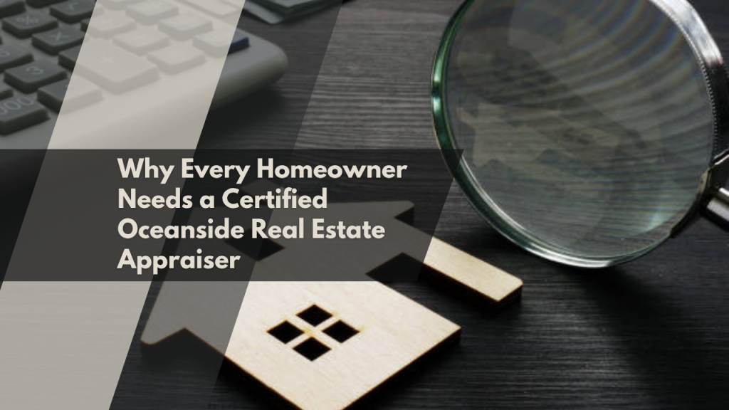 Why Every Homeowner Needs a Certified Oceanside Real Estate Appraiser