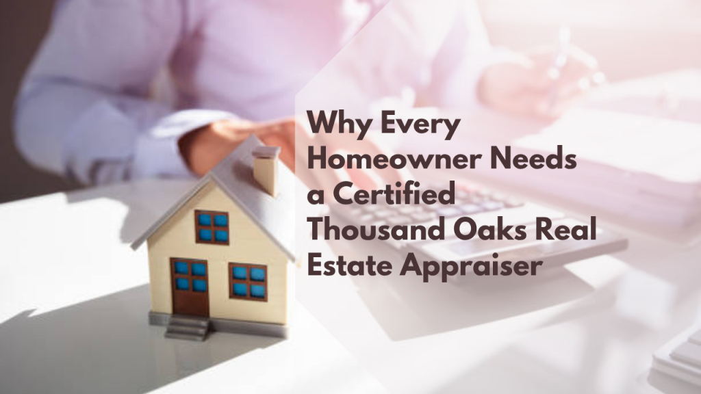 Why Every Homeowner Needs a Certified Thousand Oaks Real Estate Appraiser