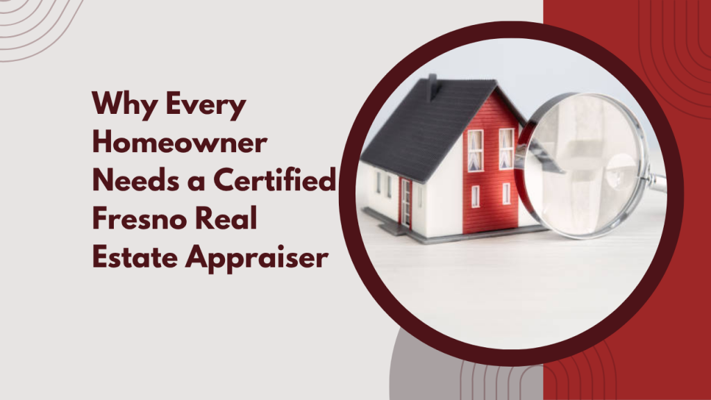 Why Every Homeowner Needs a Certified Fresno Real Estate Appraiser