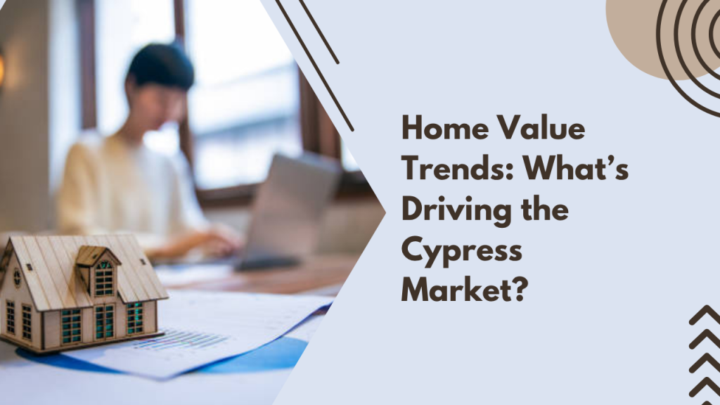 Home Value Trends: What’s Driving the Cypress Market?