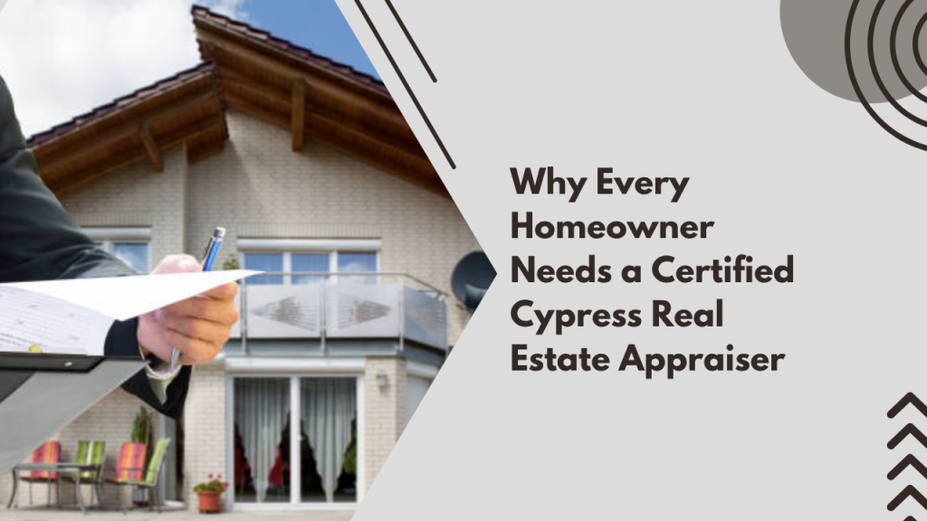 Why Every Homeowner Needs a Certified Cypress Real Estate Appraiser