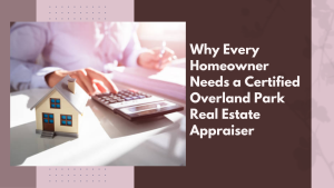 Why Every Homeowner Needs a Certified Overland Park Real Estate Appraiser