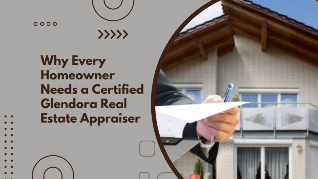 Why Every Homeowner Needs a Certified Glendora Real Estate Appraiser
