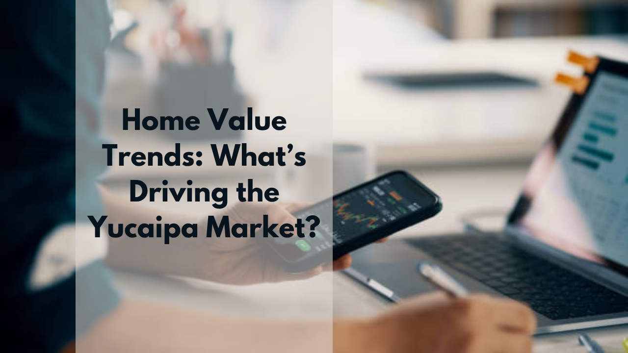 Home Value Trends: What’s Driving the Yucaipa Market?