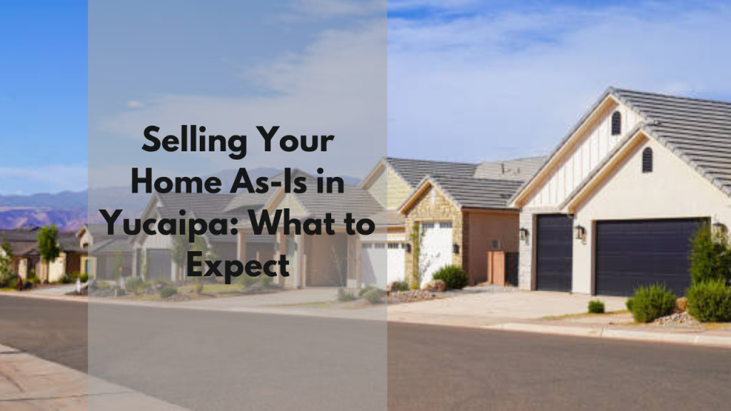 Selling Your Home As-Is in Yucaipa: What to Expect