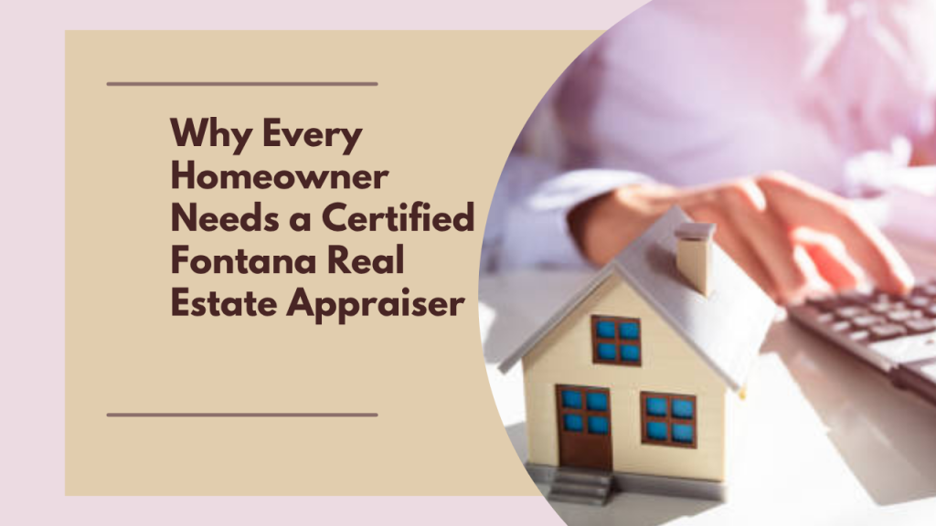Why Every Homeowner Needs a Certified Fontana Real Estate Appraiser