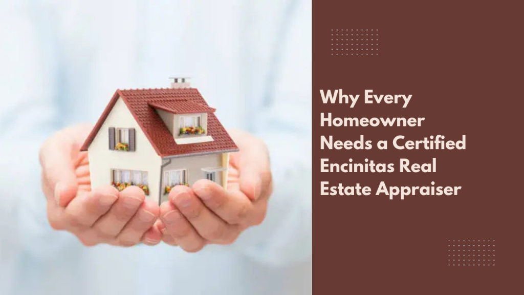 Why Every Homeowner Needs a Certified Encinitas Real Estate Appraiser