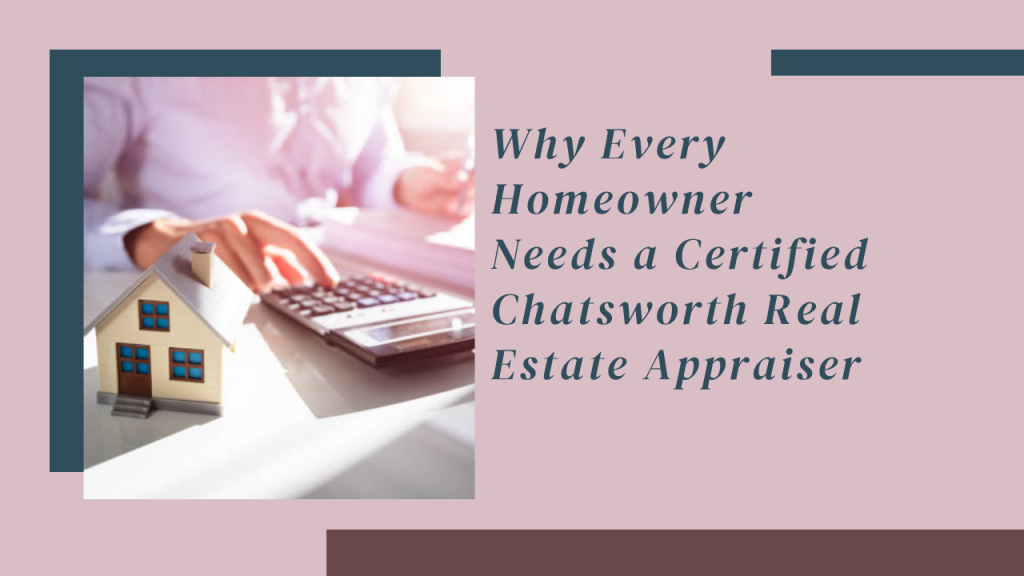 Why Every Homeowner Needs a Certified Chatsworth Real Estate Appraiser