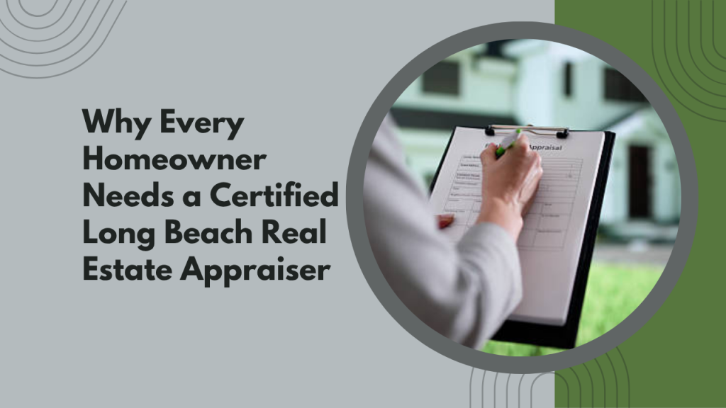 Why Every Homeowner Needs a Certified Long Beach Real Estate Appraiser