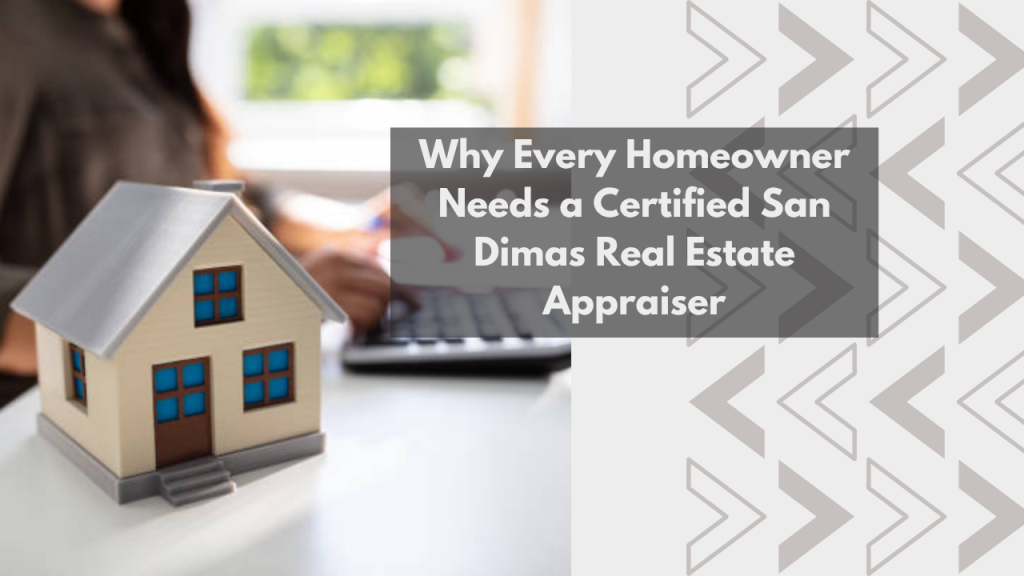 Why Every Homeowner Needs a Certified San Dimas Real Estate Appraiser