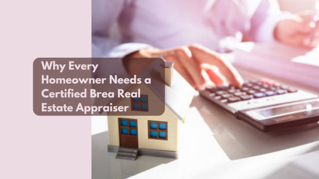 Why Every Homeowner Needs a Certified Brea Real Estate Appraiser