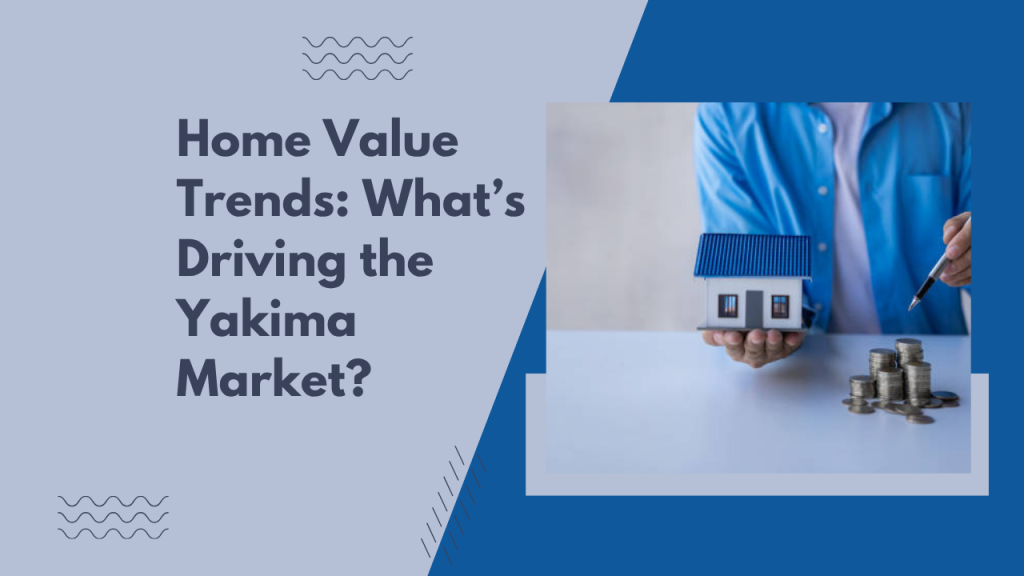 Home Value Trends: What’s Driving the Yakima Market?