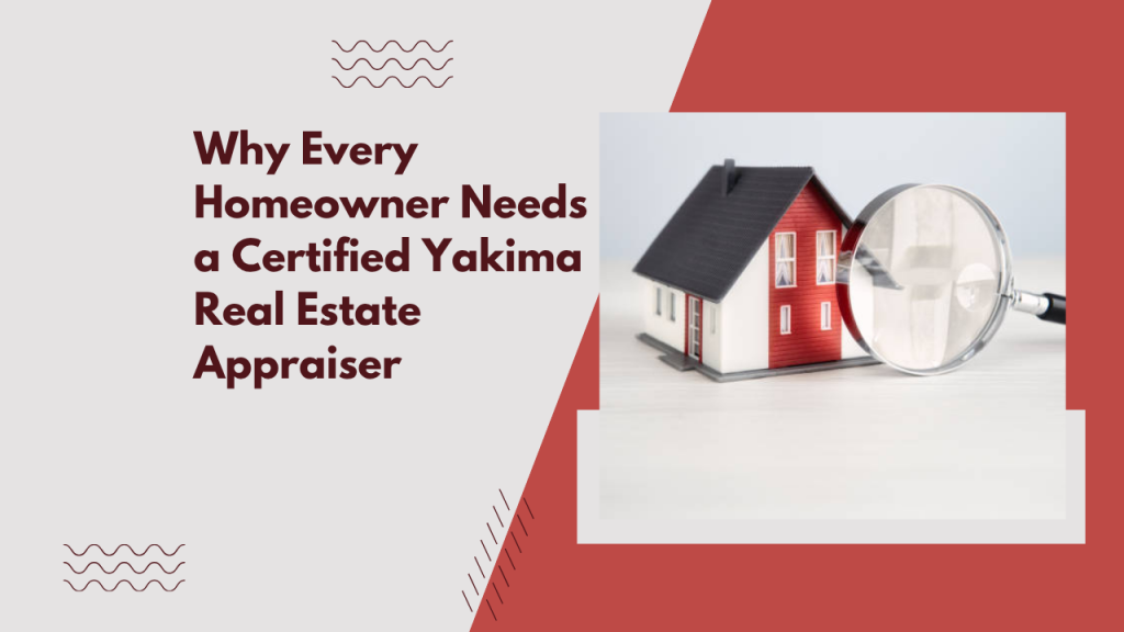 Why Every Homeowner Needs a Certified Yakima Real Estate Appraiser