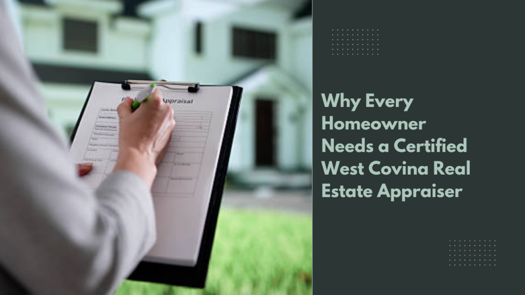 Why Every Homeowner Needs a Certified West Covina Real Estate Appraiser