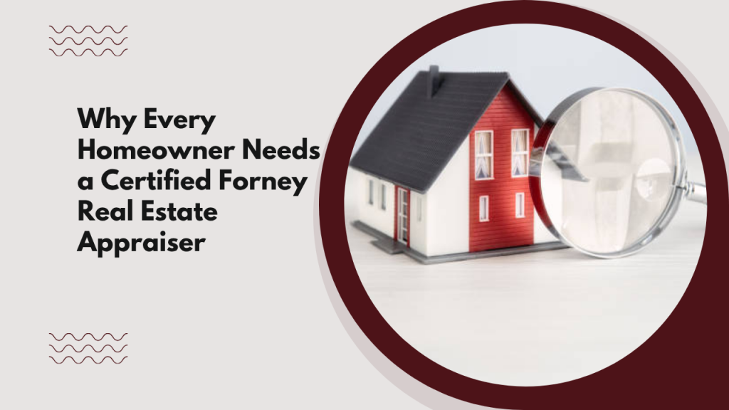 Why Every Homeowner Needs a Certified Forney Real Estate Appraiser