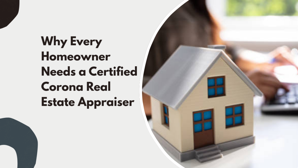 Why Every Homeowner Needs a Certified Corona Real Estate Appraiser