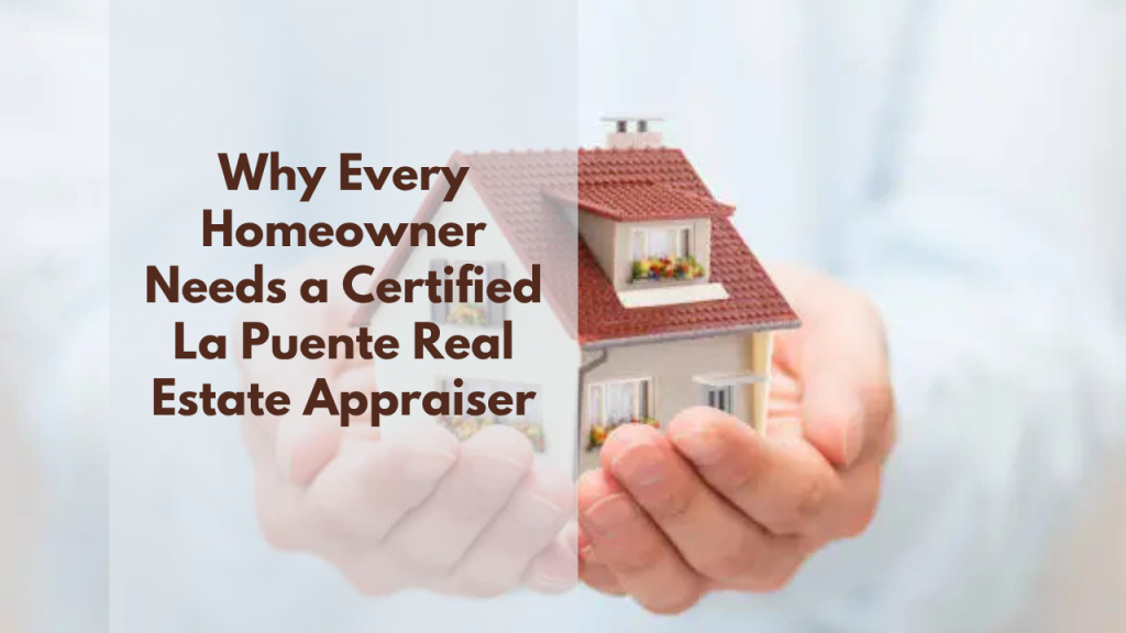 Why Every Homeowner Needs a Certified La Puente Real Estate Appraiser
