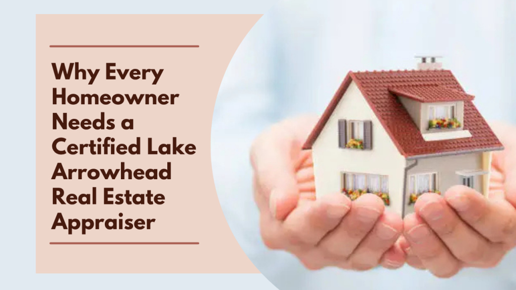 Why Every Homeowner Needs a Certified Lake Arrowhead Real Estate Appraiser