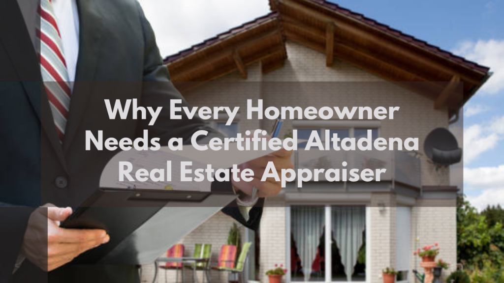 Why Every Homeowner Needs a Certified Altadena Real Estate Appraiser