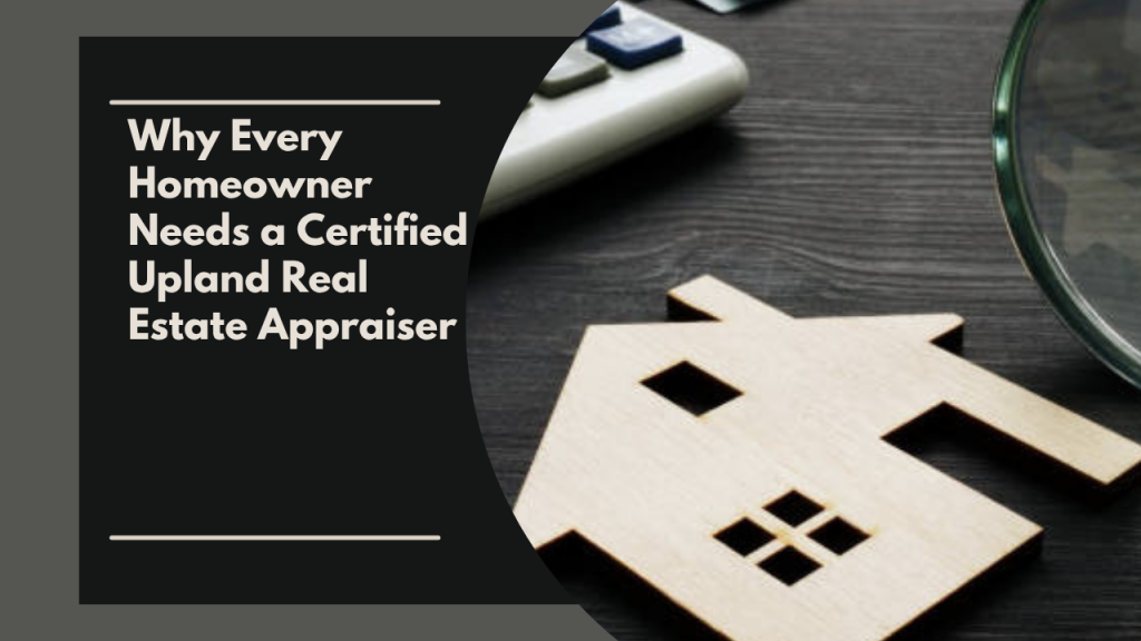 Why Every Homeowner Needs a Certified Upland Real Estate Appraiser