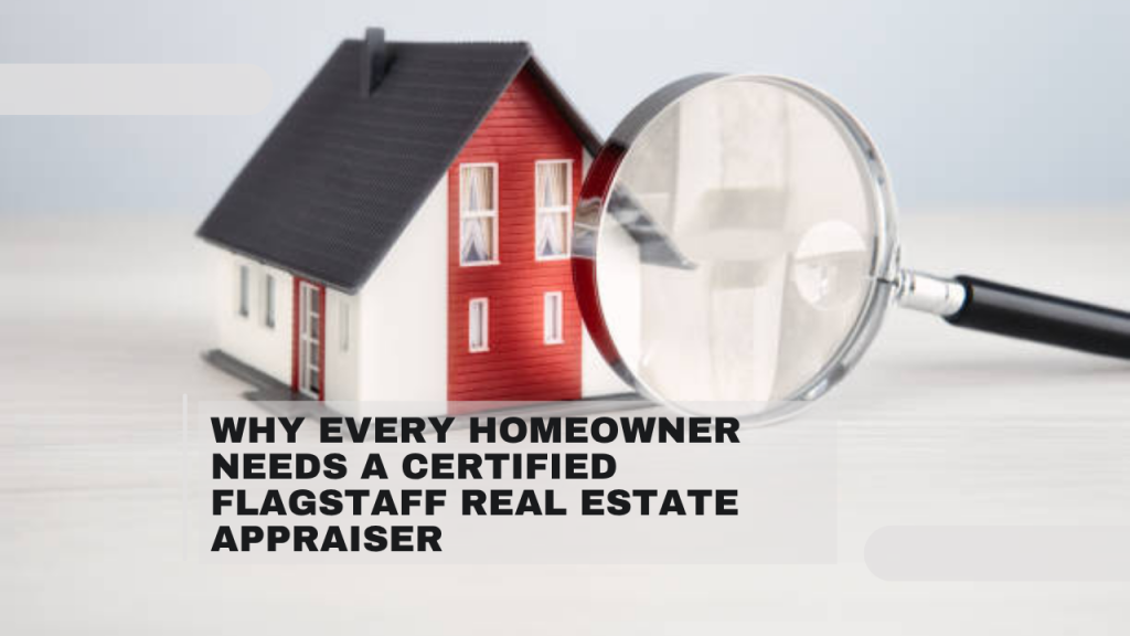 Why Every Homeowner Needs a Certified Flagstaff Real Estate Appraiser