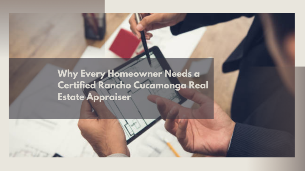 Why Every Homeowner Needs a Certified Rancho Cucamonga Real Estate Appraiser