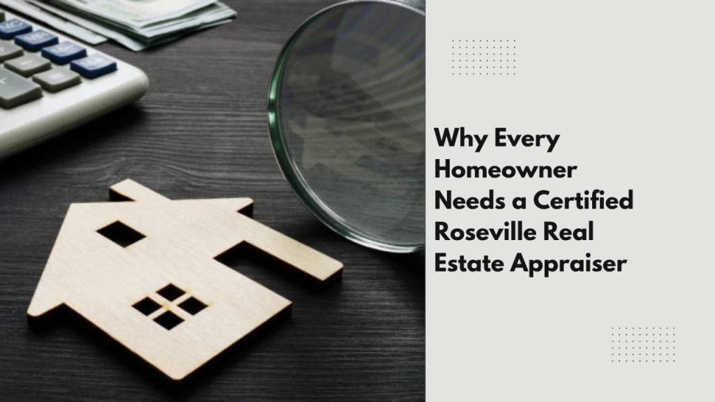 Why Every Homeowner Needs a Certified Roseville Real Estate Appraiser