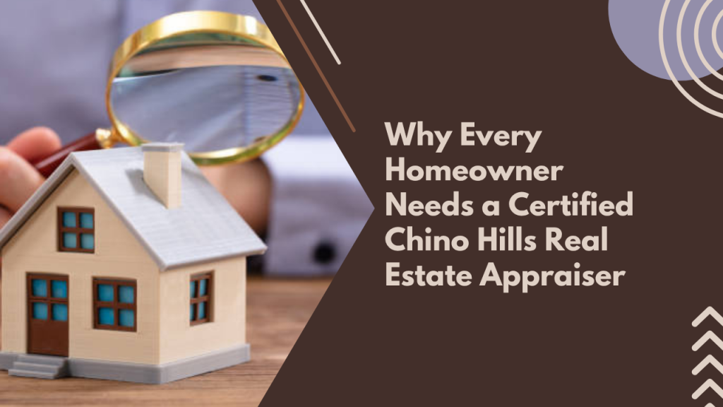Why Every Homeowner Needs a Certified Chino Hills Real Estate Appraiser
