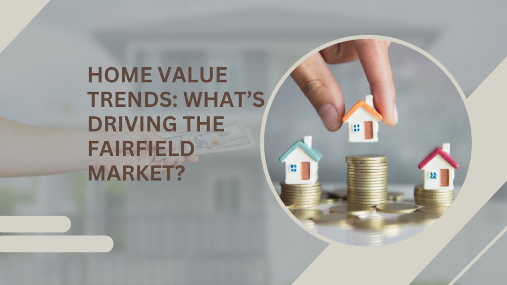 Home Value Trends: What’s Driving the Fairfield Market?