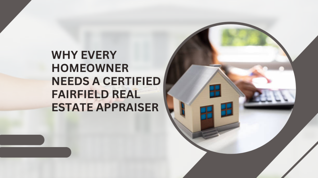 Why Every Homeowner Needs a Certified Fairfield Real Estate Appraiser