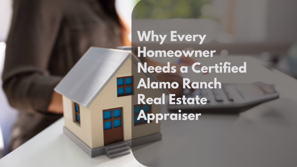 Why Every Homeowner Needs a Certified Alamo Ranch Real Estate Appraiser