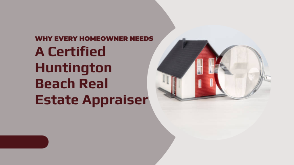 Why Every Homeowner Needs a Certified Huntington Beach Real Estate Appraiser