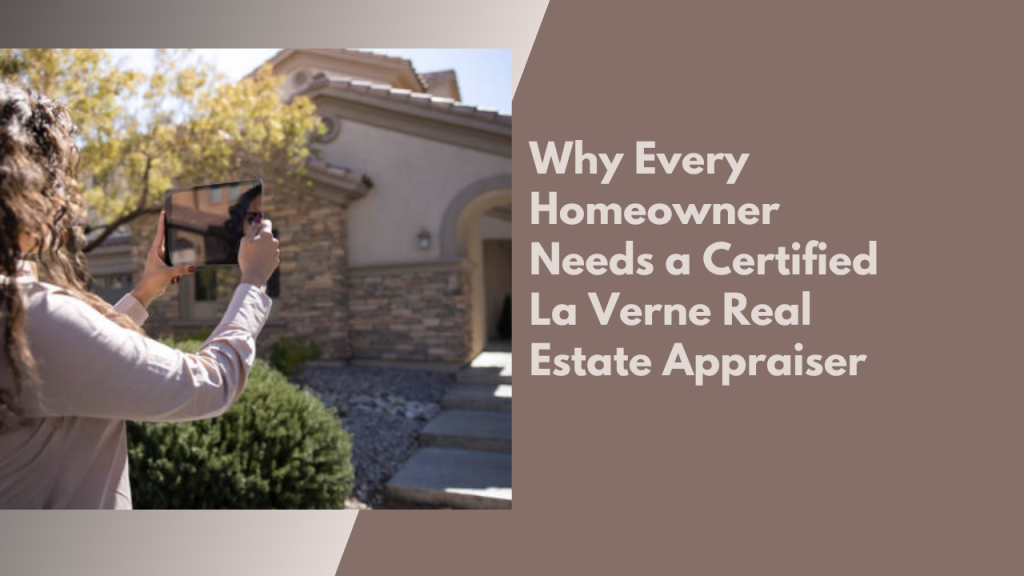 Why Every Homeowner Needs a Certified La Verne Real Estate Appraiser