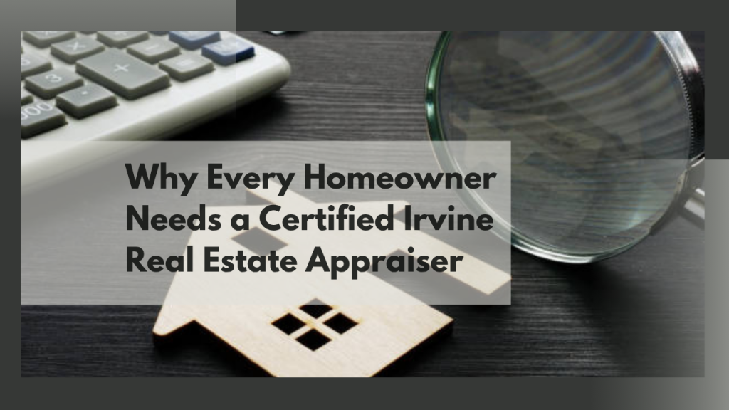 Why Every Homeowner Needs a Certified Irvine Real Estate Appraiser