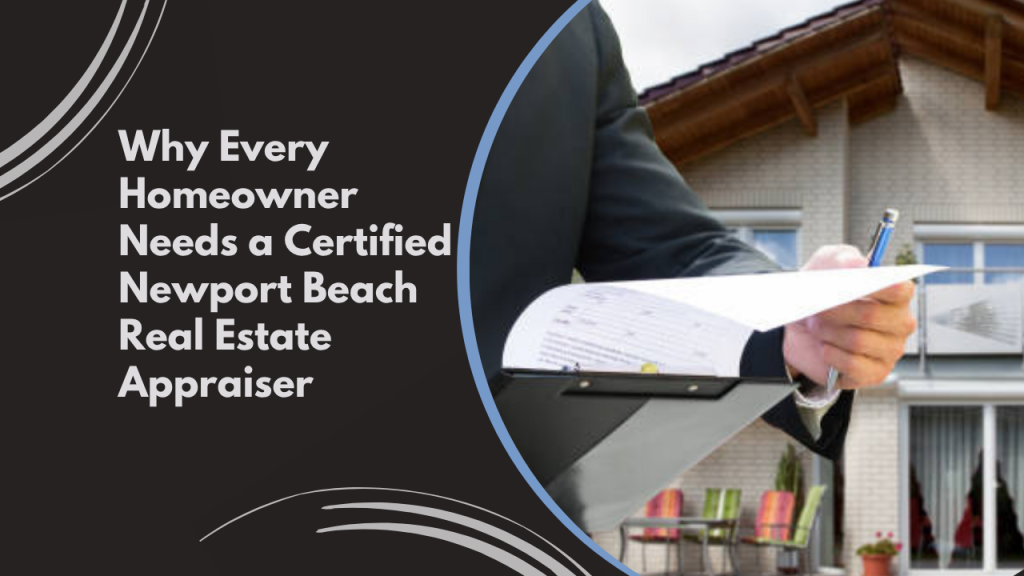 Why Every Homeowner Needs a Certified Newport Beach Real Estate Appraiser