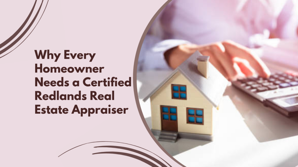 Why Every Homeowner Needs a Certified Redlands Real Estate Appraiser
