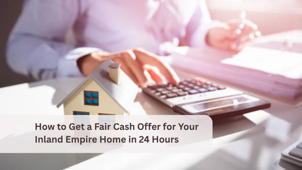 How to Get a Fair Cash Offer for Your Inland Empire Home in 24 Hours
