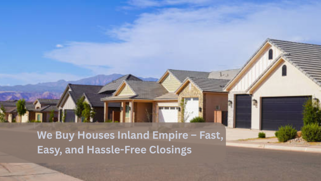 We Buy Houses Inland Empire – Fast, Easy, and Hassle-Free Closings